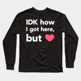 IDK How I Got Here Long Sleeve T-Shirt